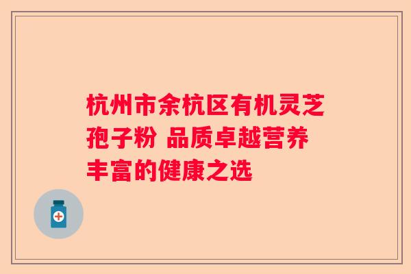 杭州市余杭区有机灵芝孢子粉 品质卓越营养丰富的健康之选