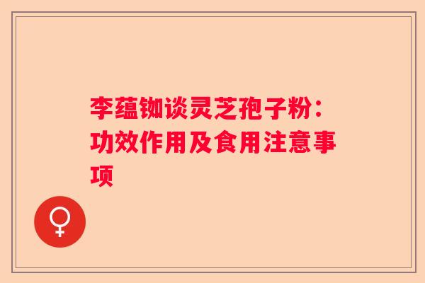 李蕴铷谈灵芝孢子粉：功效作用及食用注意事项