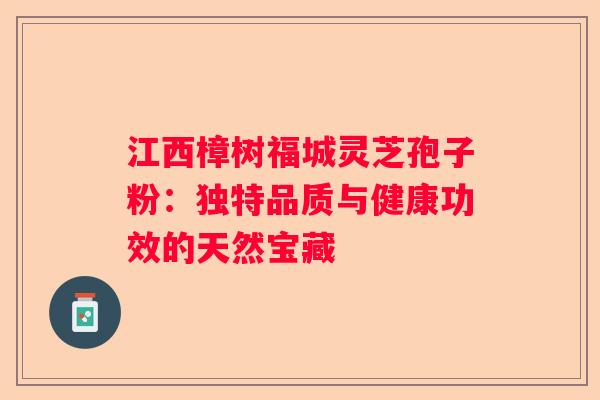江西樟树福城灵芝孢子粉：独特品质与健康功效的天然宝藏