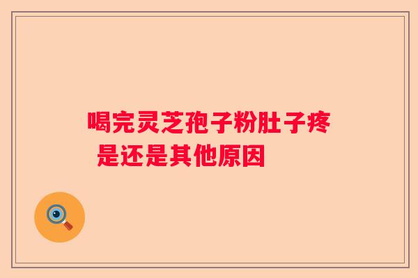 喝完灵芝孢子粉肚子疼 是还是其他原因
