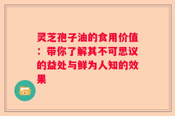 灵芝孢子油的食用价值：带你了解其不可思议的益处与鲜为人知的效果