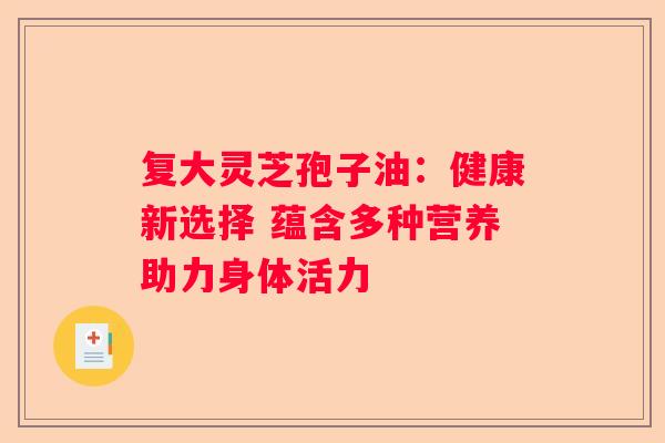 复大灵芝孢子油：健康新选择 蕴含多种营养助力身体活力