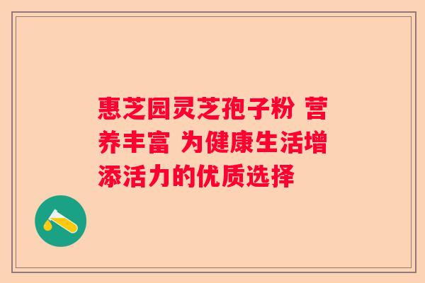 惠芝园灵芝孢子粉 营养丰富 为健康生活增添活力的优质选择