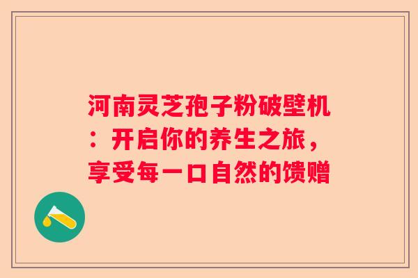 河南灵芝孢子粉破壁机：开启你的养生之旅，享受每一口自然的馈赠