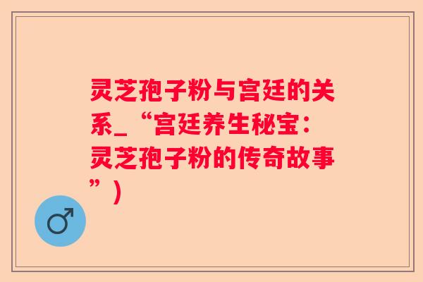 灵芝孢子粉与宫廷的关系_“宫廷养生秘宝：灵芝孢子粉的传奇故事”)