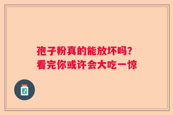 孢子粉真的能放坏吗？看完你或许会大吃一惊