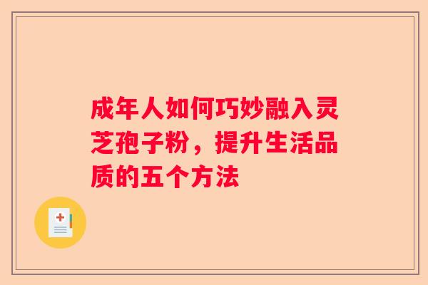 成年人如何巧妙融入灵芝孢子粉，提升生活品质的五个方法