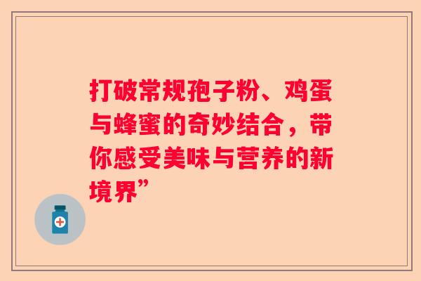 打破常规孢子粉、鸡蛋与蜂蜜的奇妙结合，带你感受美味与营养的新境界”