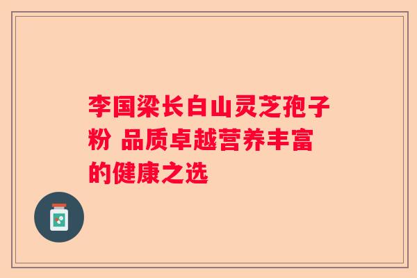李国梁长白山灵芝孢子粉 品质卓越营养丰富的健康之选