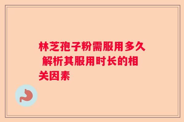 林芝孢子粉需服用多久 解析其服用时长的相关因素