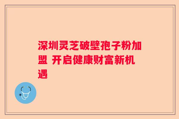 深圳灵芝破壁孢子粉加盟 开启健康财富新机遇