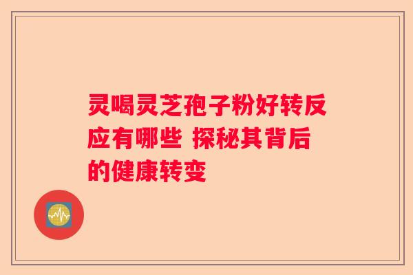 灵喝灵芝孢子粉好转反应有哪些 探秘其背后的健康转变