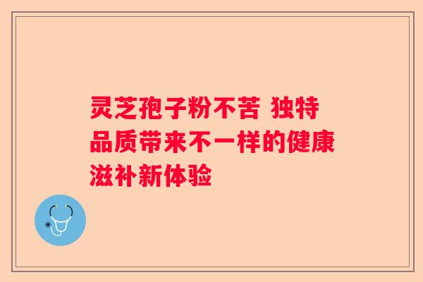 灵芝孢子粉不苦 独特品质带来不一样的健康滋补新体验