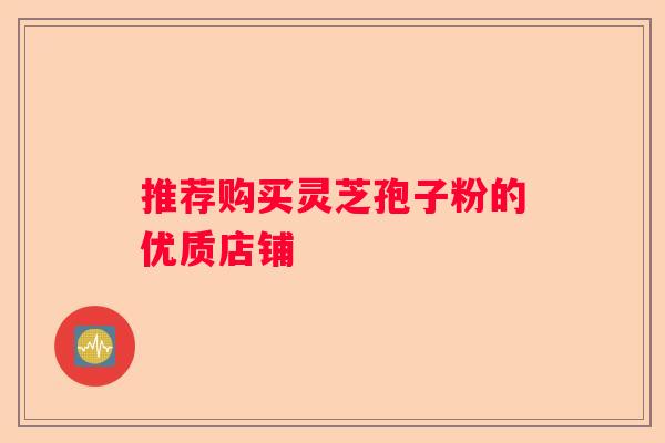 推荐购买灵芝孢子粉的优质店铺