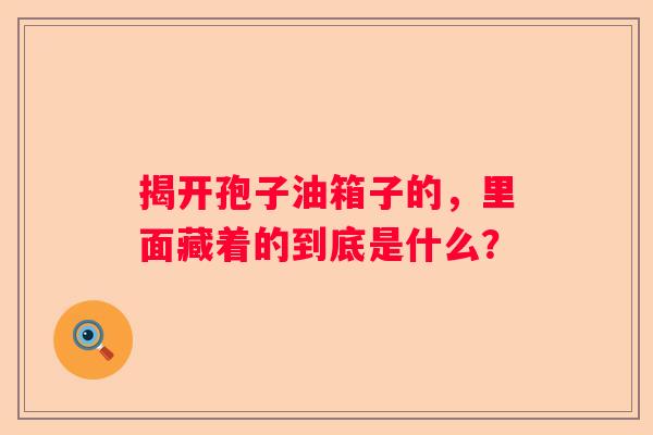 揭开孢子油箱子的，里面藏着的到底是什么？