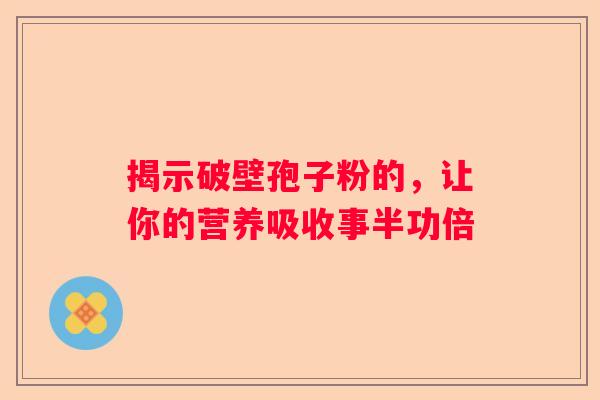 揭示破壁孢子粉的，让你的营养吸收事半功倍