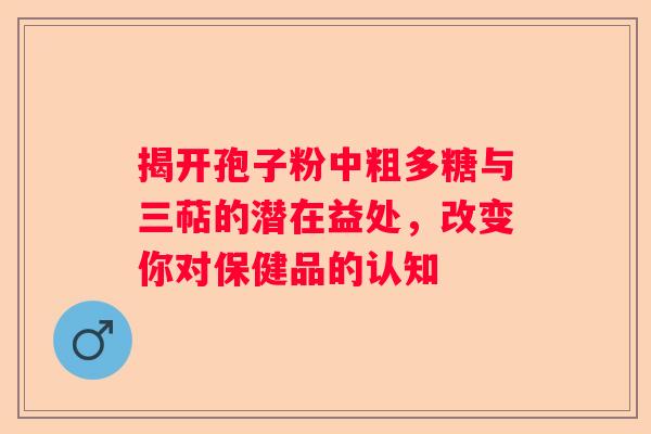 揭开孢子粉中粗多糖与三萜的潜在益处，改变你对保健品的认知