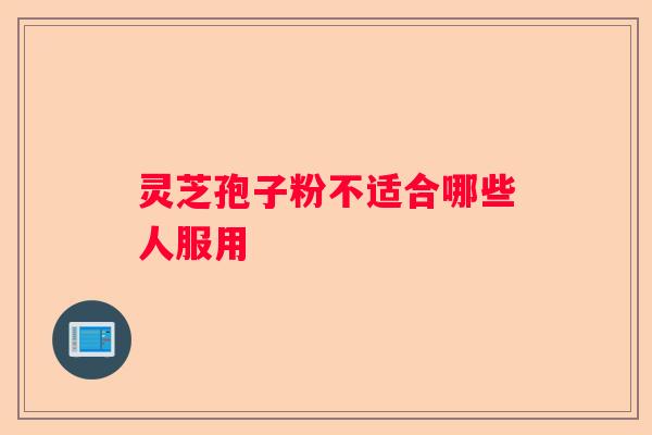 灵芝孢子粉不适合哪些人服用