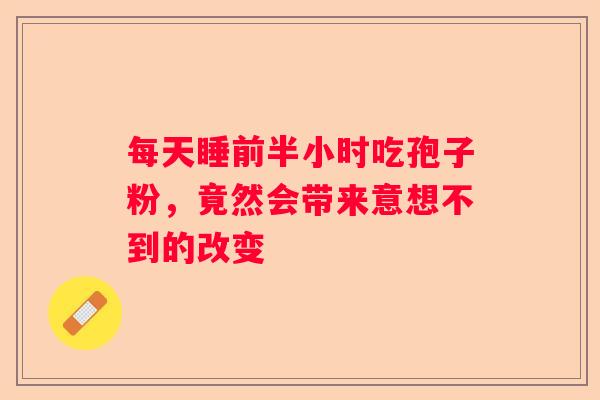 每天睡前半小时吃孢子粉，竟然会带来意想不到的改变