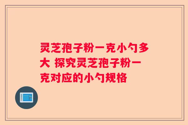 灵芝孢子粉一克小勺多大 探究灵芝孢子粉一克对应的小勺规格