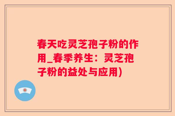 春天吃灵芝孢子粉的作用_春季养生：灵芝孢子粉的益处与应用)