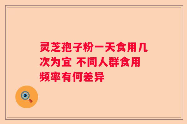 灵芝孢子粉一天食用几次为宜 不同人群食用频率有何差异