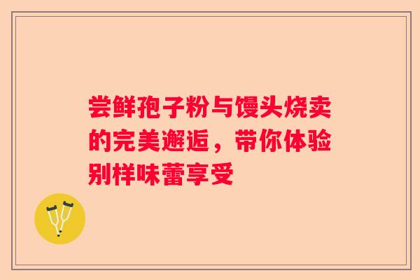 尝鲜孢子粉与馒头烧卖的完美邂逅，带你体验别样味蕾享受