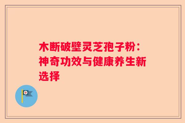 木断破壁灵芝孢子粉：神奇功效与健康养生新选择