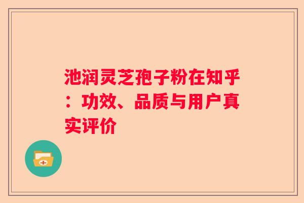 池润灵芝孢子粉在知乎：功效、品质与用户真实评价