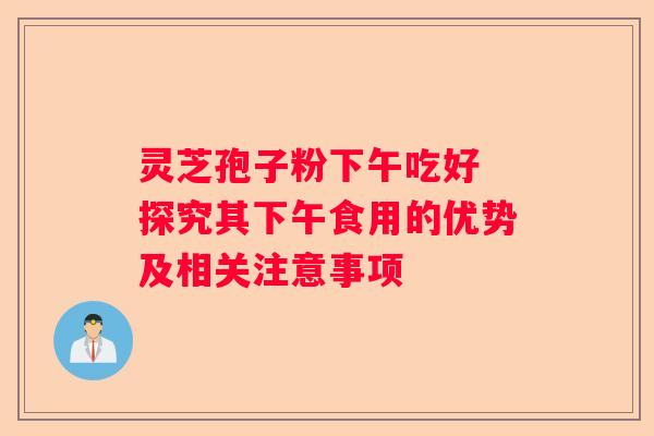 灵芝孢子粉下午吃好 探究其下午食用的优势及相关注意事项