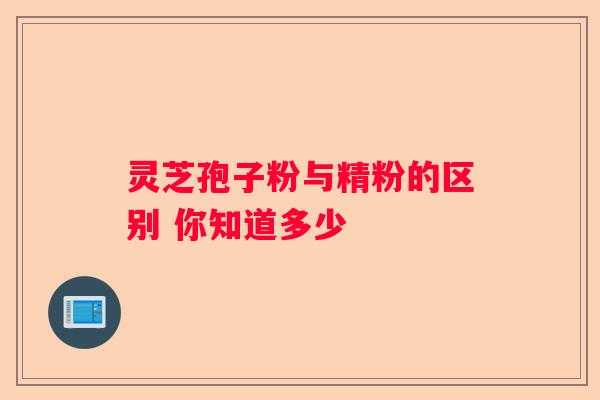 灵芝孢子粉与精粉的区别 你知道多少