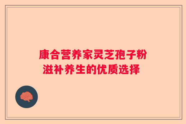 康合营养家灵芝孢子粉 滋补养生的优质选择