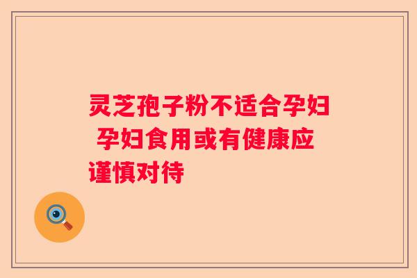 灵芝孢子粉不适合孕妇 孕妇食用或有健康应谨慎对待