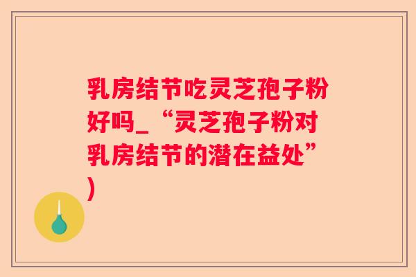 乳房结节吃灵芝孢子粉好吗_“灵芝孢子粉对乳房结节的潜在益处”)