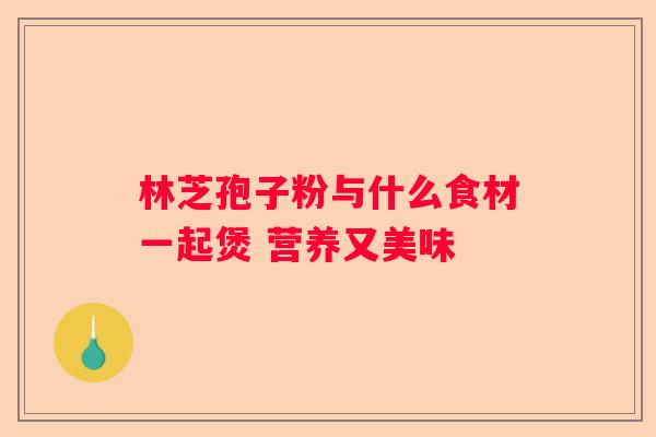 林芝孢子粉与什么食材一起煲 营养又美味
