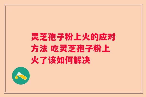灵芝孢子粉上火的应对方法 吃灵芝孢子粉上火了该如何解决
