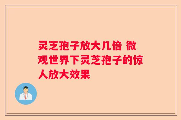 灵芝孢子放大几倍 微观世界下灵芝孢子的惊人放大效果