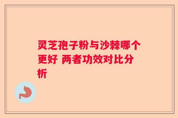 灵芝孢子粉与沙棘哪个更好 两者功效对比分析