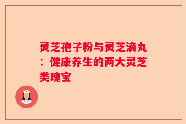 灵芝孢子粉与灵芝滴丸：健康养生的两大灵芝类瑰宝