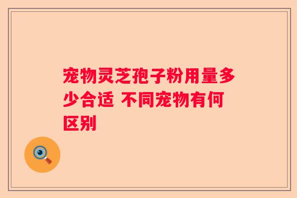 宠物灵芝孢子粉用量多少合适 不同宠物有何区别