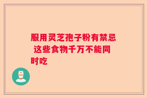 服用灵芝孢子粉有禁忌 这些食物千万不能同时吃