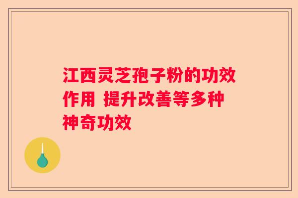 江西灵芝孢子粉的功效作用 提升改善等多种神奇功效