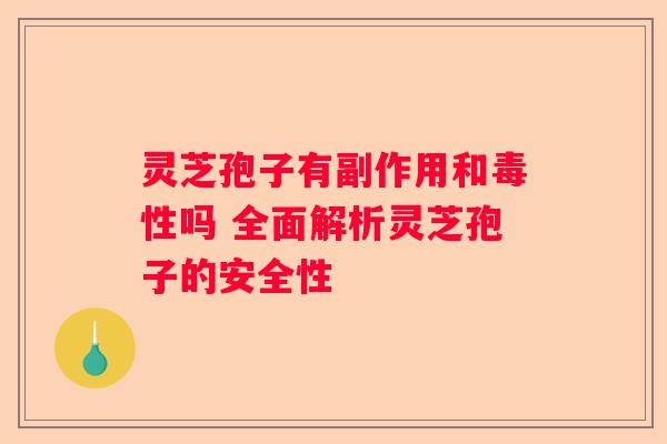 灵芝孢子有副作用和毒性吗 全面解析灵芝孢子的安全性