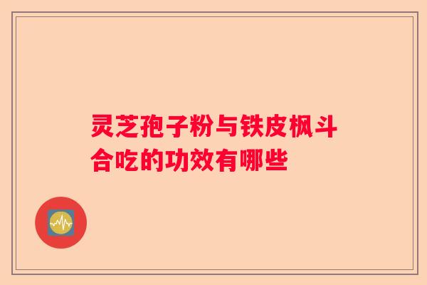灵芝孢子粉与铁皮枫斗合吃的功效有哪些