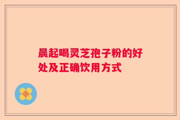 晨起喝灵芝孢子粉的好处及正确饮用方式