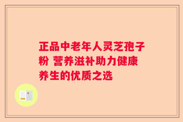 正品中老年人灵芝孢子粉 营养滋补助力健康养生的优质之选