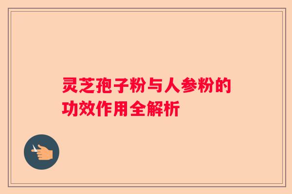 灵芝孢子粉与人参粉的功效作用全解析