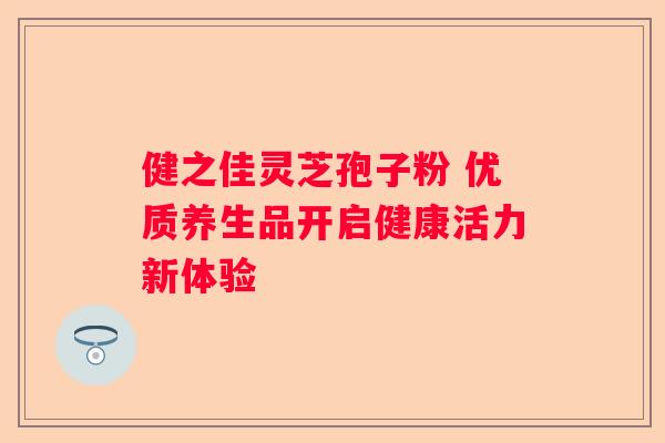 健之佳灵芝孢子粉 优质养生品开启健康活力新体验
