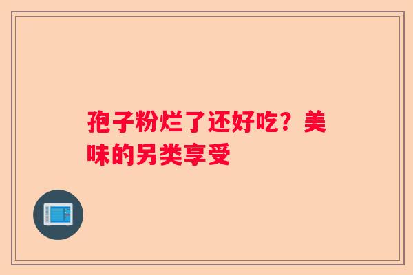 孢子粉烂了还好吃？美味的另类享受