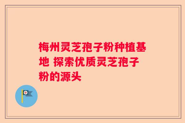 梅州灵芝孢子粉种植基地 探索优质灵芝孢子粉的源头